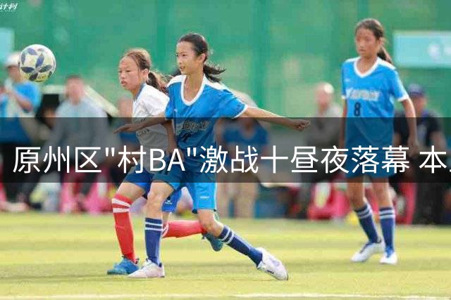 原州区"村BA"激战十昼夜落幕 本土特产出圈成赛事最大亮点